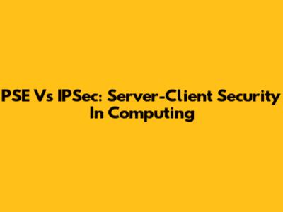 PSE Vs IPSec: Server-Client Security In Computing