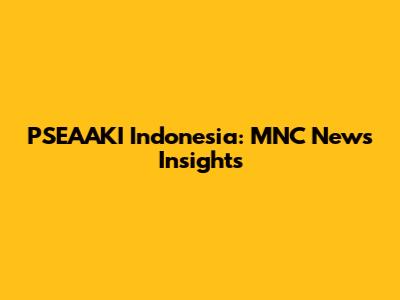 PSEAAKI Indonesia: MNC News Insights