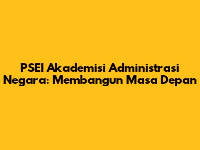 PSEI Akademisi Administrasi Negara: Membangun Masa Depan