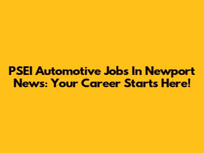 PSEI Automotive Jobs In Newport News: Your Career Starts Here!