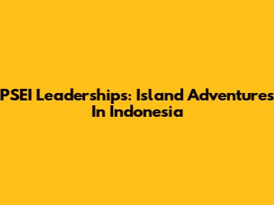 PSEI Leaderships: Island Adventures In Indonesia