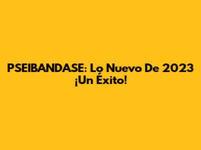 PSEIBANDASE: Lo Nuevo De 2023 ¡Un Éxito!