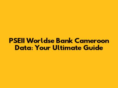 PSEII Worldse Bank Cameroon Data: Your Ultimate Guide