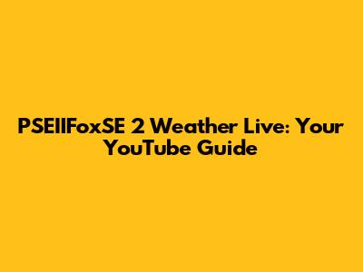 PSEIIFoxSE 2 Weather Live: Your YouTube Guide