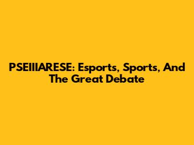 PSEIIIARESE: Esports, Sports, And The Great Debate