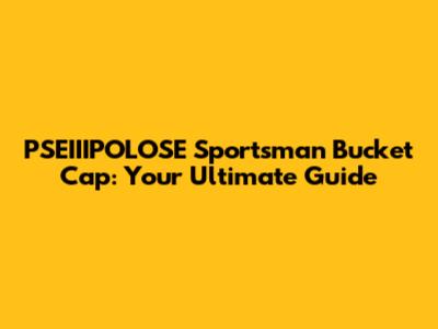 PSEIIIPOLOSE Sportsman Bucket Cap: Your Ultimate Guide