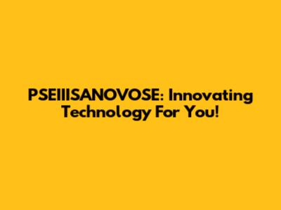 PSEIIISANOVOSE: Innovating Technology For You!