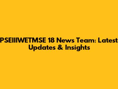 PSEIIIWETMSE 18 News Team: Latest Updates & Insights