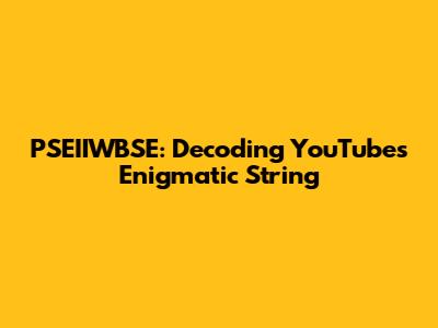 PSEIIWBSE: Decoding YouTube's Enigmatic String
