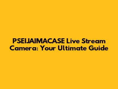 PSEIJAIMACASE Live Stream Camera: Your Ultimate Guide