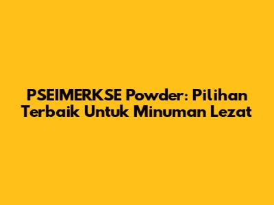 PSEIMERKSE Powder: Pilihan Terbaik Untuk Minuman Lezat