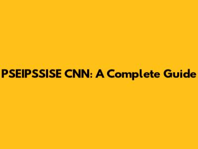 PSEIPSSISE CNN: A Complete Guide