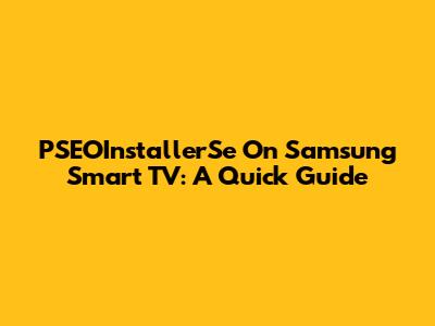 PSEOInstallerSe On Samsung Smart TV: A Quick Guide