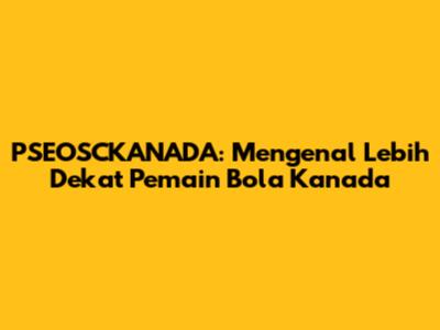 PSEOSCKANADA: Mengenal Lebih Dekat Pemain Bola Kanada