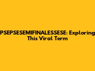 PSEPSESEMIFINALESSESE: Exploring This Viral Term