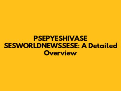 PSEPYESHIVASE SESWORLDNEWSSESE: A Detailed Overview