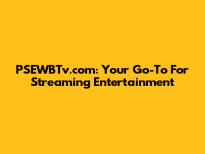 PSEWBTv.com: Your Go-To For Streaming Entertainment