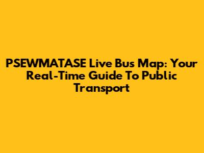 PSEWMATASE Live Bus Map: Your Real-Time Guide To Public Transport