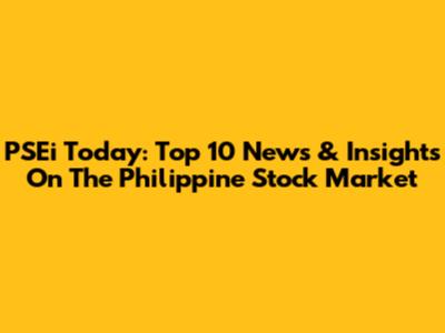PSEi Today: Top 10 News & Insights On The Philippine Stock Market