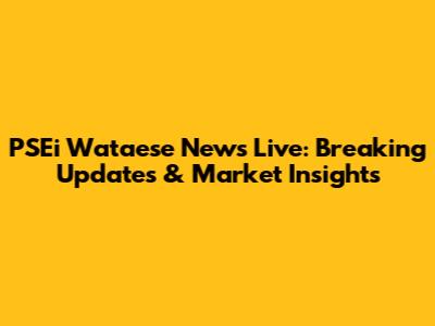 PSEi Wataese News Live: Breaking Updates & Market Insights