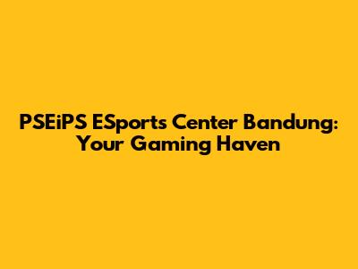 PSEiPS ESports Center Bandung: Your Gaming Haven
