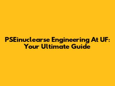 PSEinuclearse Engineering At UF: Your Ultimate Guide
