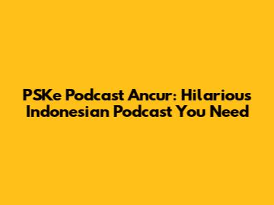 PSKe Podcast Ancur: Hilarious Indonesian Podcast You Need