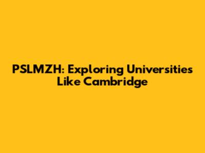 PSLMZH: Exploring Universities Like Cambridge