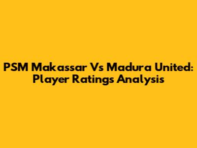PSM Makassar Vs Madura United: Player Ratings Analysis