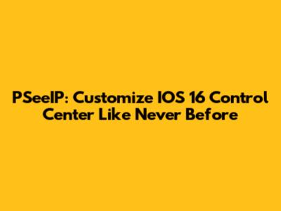 PSeeIP: Customize IOS 16 Control Center Like Never Before
