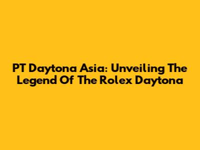 PT Daytona Asia: Unveiling The Legend Of The Rolex Daytona