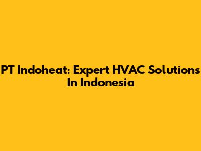 PT Indoheat: Expert HVAC Solutions In Indonesia