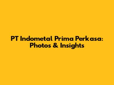 PT Indometal Prima Perkasa: Photos & Insights