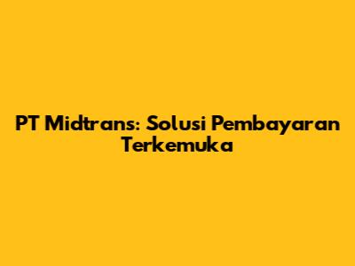 PT Midtrans: Solusi Pembayaran Terkemuka