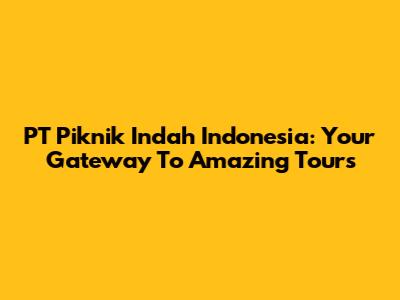 PT Piknik Indah Indonesia: Your Gateway To Amazing Tours
