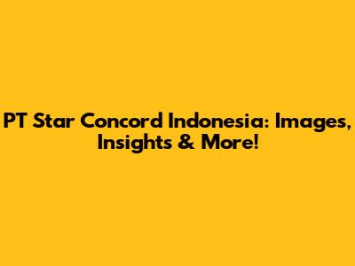 PT Star Concord Indonesia: Images, Insights & More!