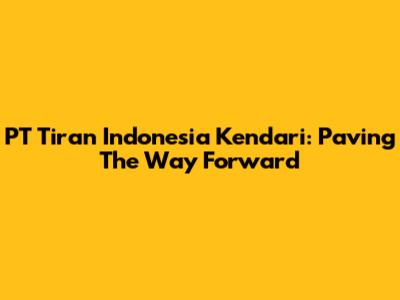 PT Tiran Indonesia Kendari: Paving The Way Forward