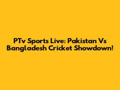 PTv Sports Live: Pakistan Vs Bangladesh Cricket Showdown!