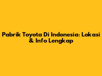 Pabrik Toyota Di Indonesia: Lokasi & Info Lengkap