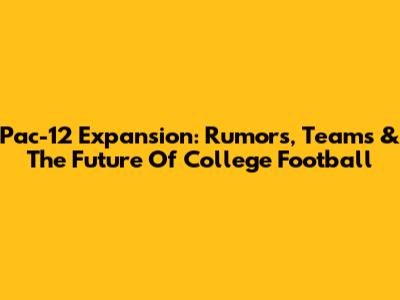 Pac-12 Expansion: Rumors, Teams & The Future Of College Football