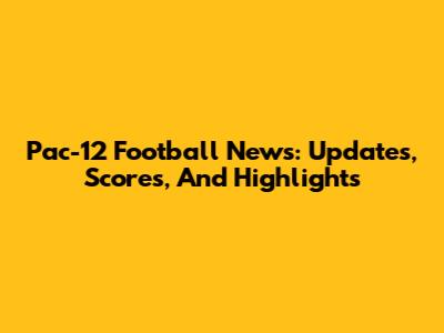 Pac-12 Football News: Updates, Scores, And Highlights