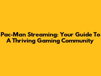 Pac-Man Streaming: Your Guide To A Thriving Gaming Community