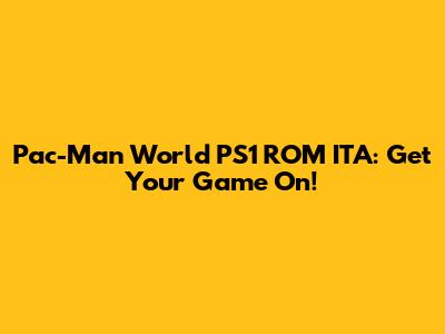 Pac-Man World PS1 ROM ITA: Get Your Game On!