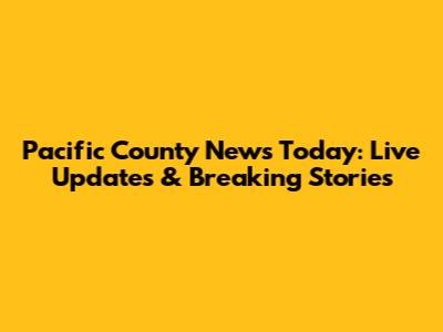 Pacific County News Today: Live Updates & Breaking Stories