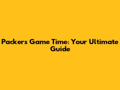 Packers Game Time: Your Ultimate Guide