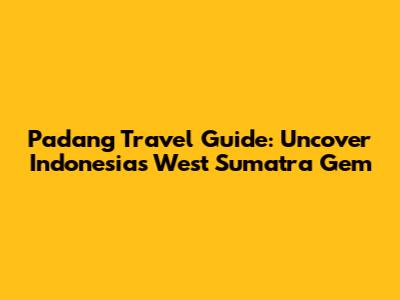 Padang Travel Guide: Uncover Indonesia's West Sumatra Gem