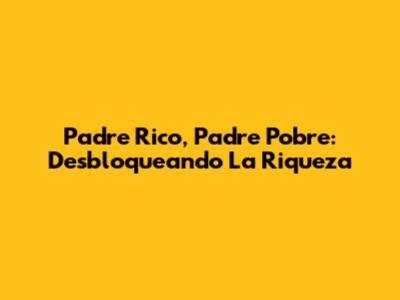 Padre Rico, Padre Pobre: Desbloqueando La Riqueza