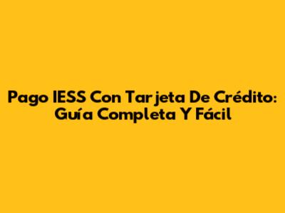 Pago IESS Con Tarjeta De Crédito: Guía Completa Y Fácil
