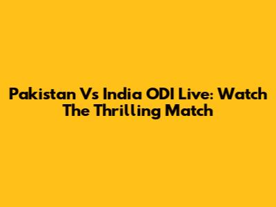 Pakistan Vs India ODI Live: Watch The Thrilling Match