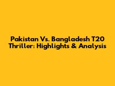 Pakistan Vs. Bangladesh T20 Thriller: Highlights & Analysis